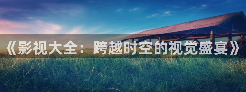 被窝私人影院：《影视大全：跨越时空的视觉盛宴》
