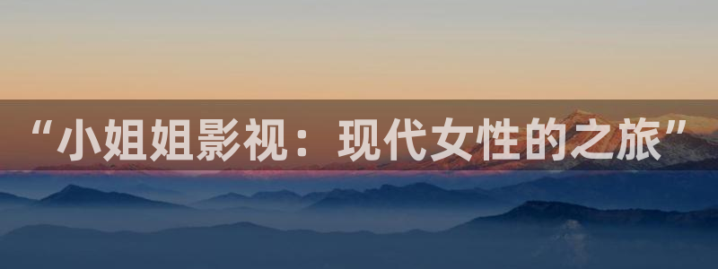 被窝网电影网：“小姐姐影视：现代女性的之旅”